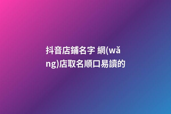 抖音店鋪名字 網(wǎng)店取名順口易讀的-第1張-店鋪起名-玄機(jī)派